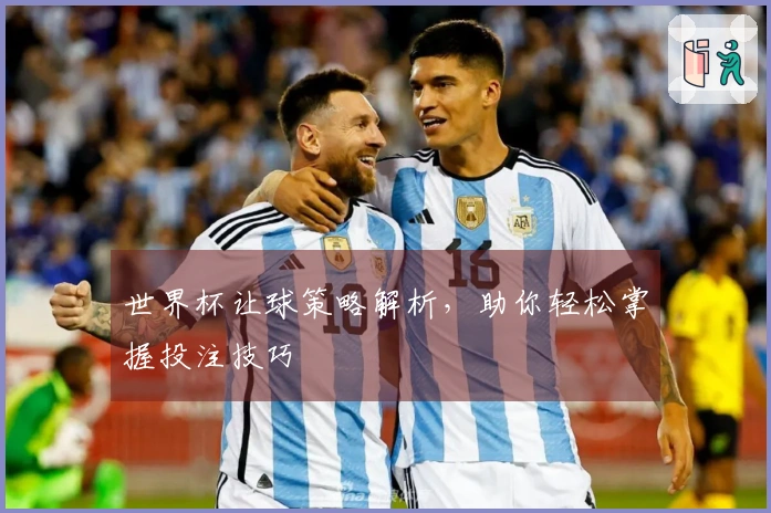 世界杯让球策略解析，助你轻松掌握投注技巧