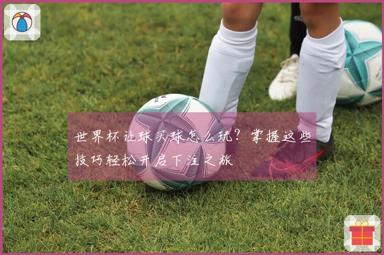 世界杯让球买球怎么玩？掌握这些技巧轻松开启下注之旅