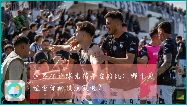 世界杯让球竞猜平台对比：哪个更适合你的投注策略？