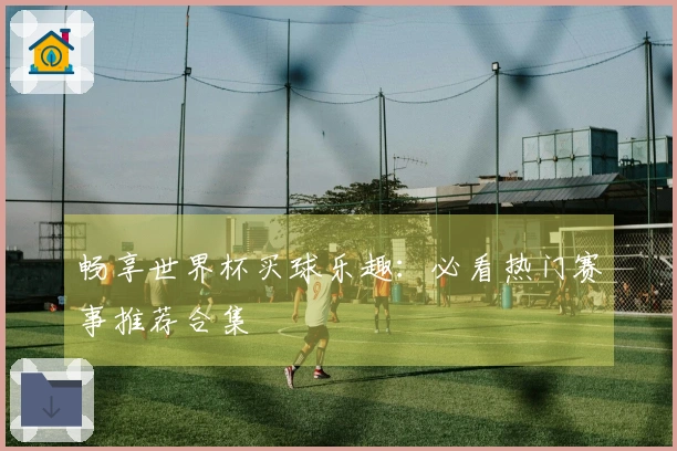 畅享世界杯买球乐趣：必看热门赛事推荐合集