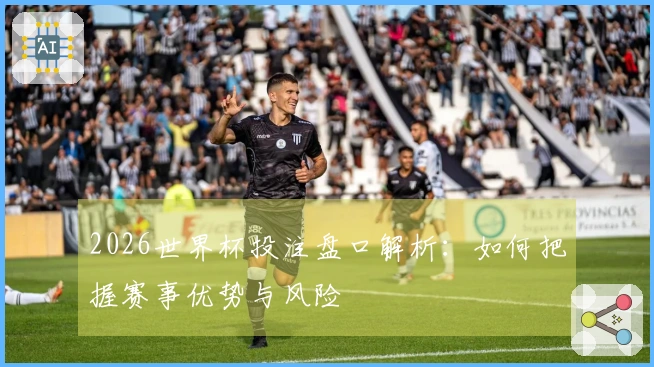 2026世界杯投注盘口解析：如何把握赛事优势与风险