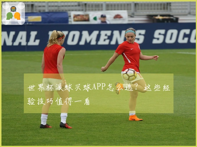 世界杯滚球买球APP怎么选？这些经验技巧值得一看