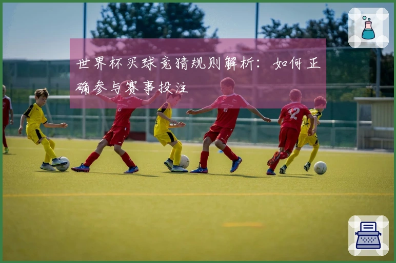世界杯买球竞猜规则解析：如何正确参与赛事投注