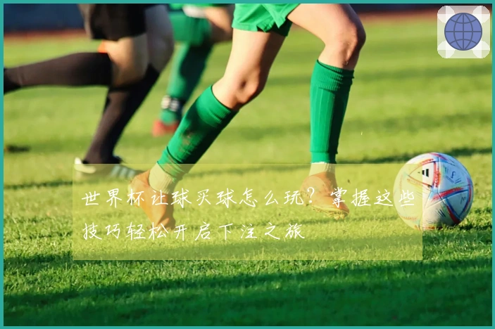 世界杯让球买球怎么玩？掌握这些技巧轻松开启下注之旅