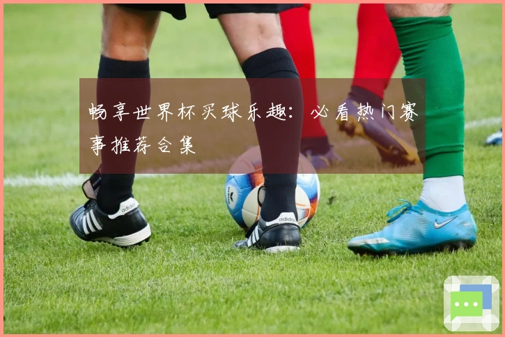 畅享世界杯买球乐趣：必看热门赛事推荐合集