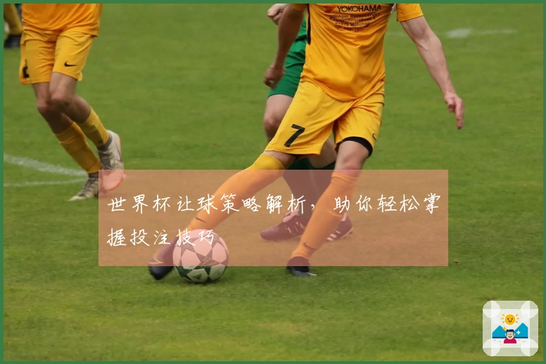 世界杯让球策略解析，助你轻松掌握投注技巧